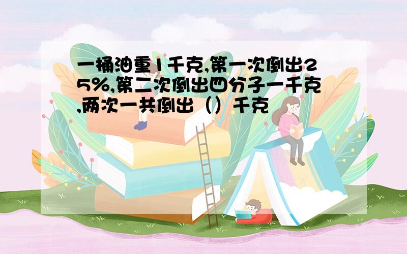 一桶油重1千克,第一次倒出25％,第二次倒出四分子一千克,两次一共倒出（）千克