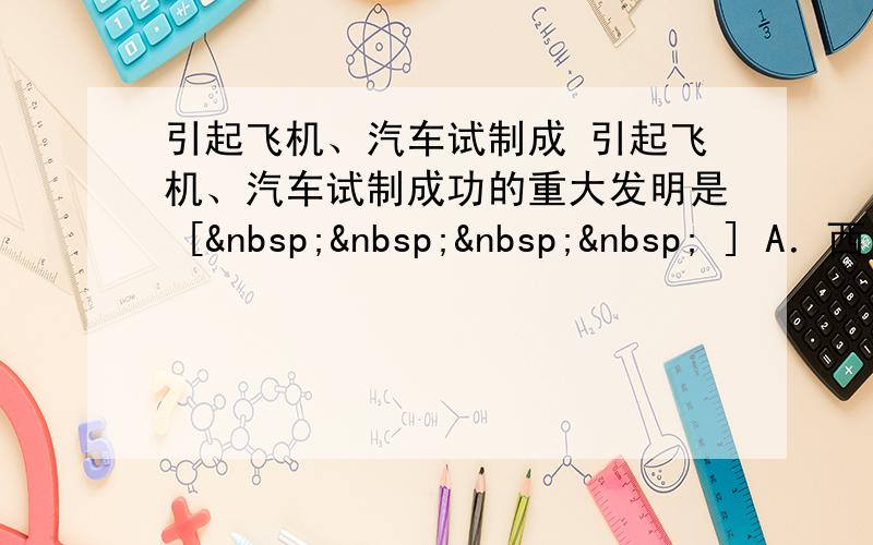 引起飞机、汽车试制成 引起飞机、汽车试制成功的重大发明是 [     ] A．西