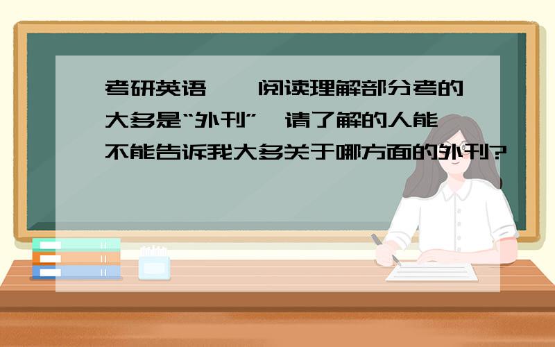 考研英语一,阅读理解部分考的大多是“外刊”,请了解的人能不能告诉我大多关于哪方面的外刊?