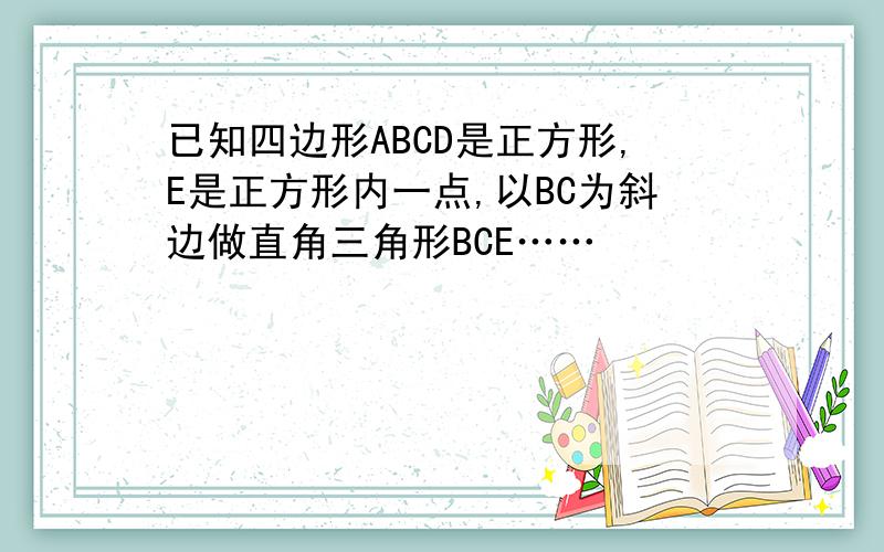 已知四边形ABCD是正方形,E是正方形内一点,以BC为斜边做直角三角形BCE……