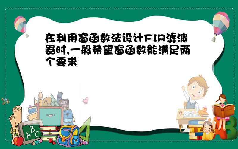 在利用窗函数法设计FIR滤波器时,一般希望窗函数能满足两个要求