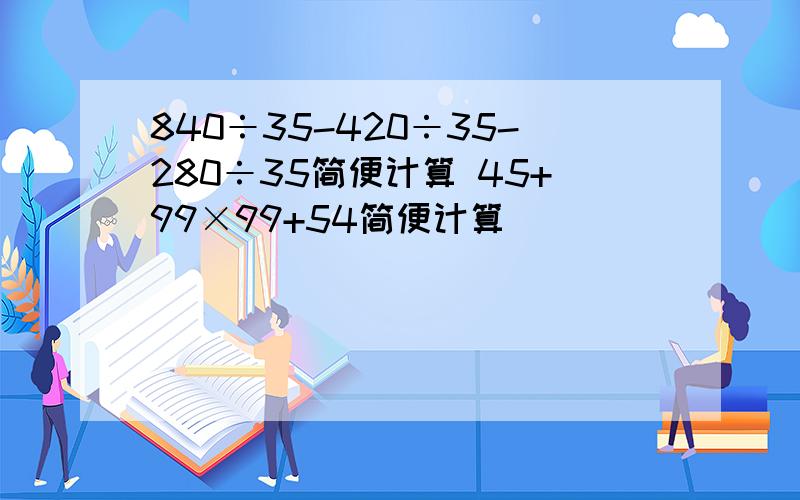 840÷35-420÷35-280÷35简便计算 45+99×99+54简便计算