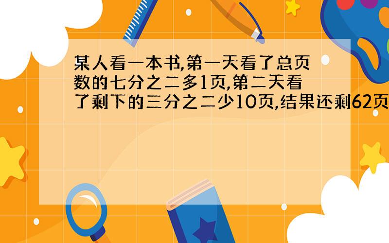 某人看一本书,第一天看了总页数的七分之二多1页,第二天看了剩下的三分之二少10页,结果还剩62页没有看,