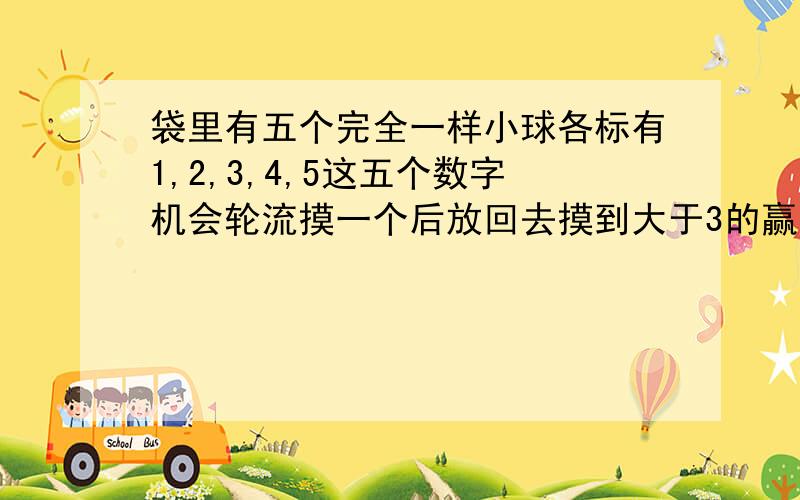 袋里有五个完全一样小球各标有1,2,3,4,5这五个数字机会轮流摸一个后放回去摸到大于3的赢,先摸还是后摸赢