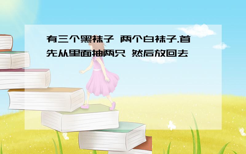 有三个黑袜子 两个白袜子.首先从里面抽两只 然后放回去