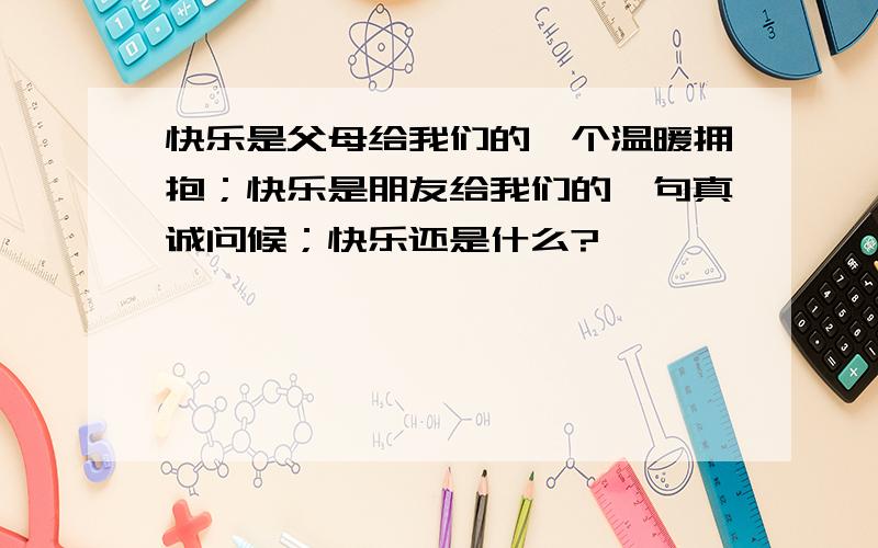 快乐是父母给我们的一个温暖拥抱；快乐是朋友给我们的一句真诚问候；快乐还是什么?