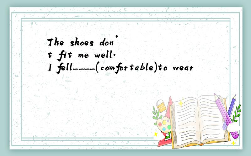 The shoes don't fit me well.I fell____(comfortable)to wear