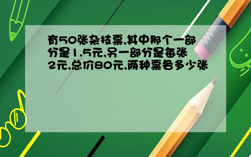 有50张杂技票,其中那个一部分是1.5元,另一部分是每张2元,总价80元,两种票各多少张