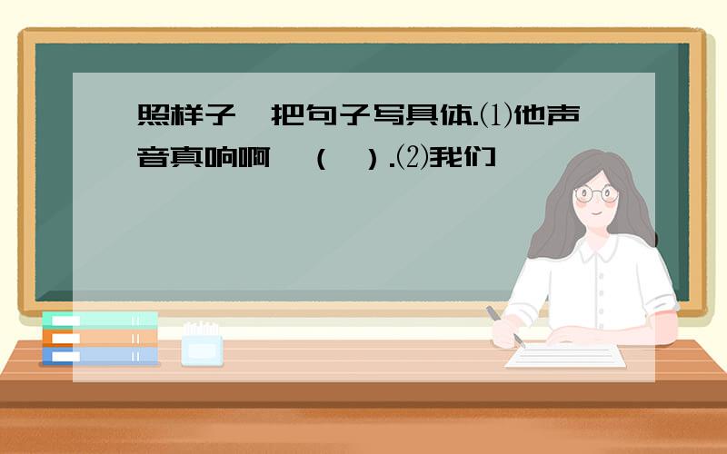 照样子,把句子写具体.⑴他声音真响啊,（ ）.⑵我们