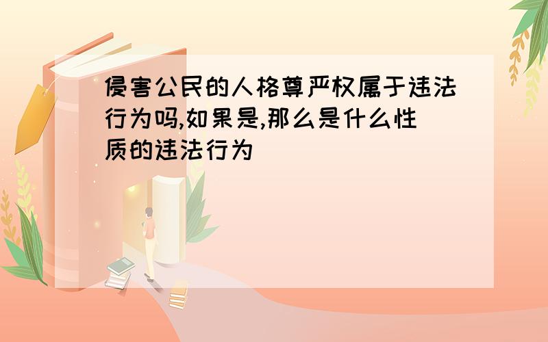 侵害公民的人格尊严权属于违法行为吗,如果是,那么是什么性质的违法行为