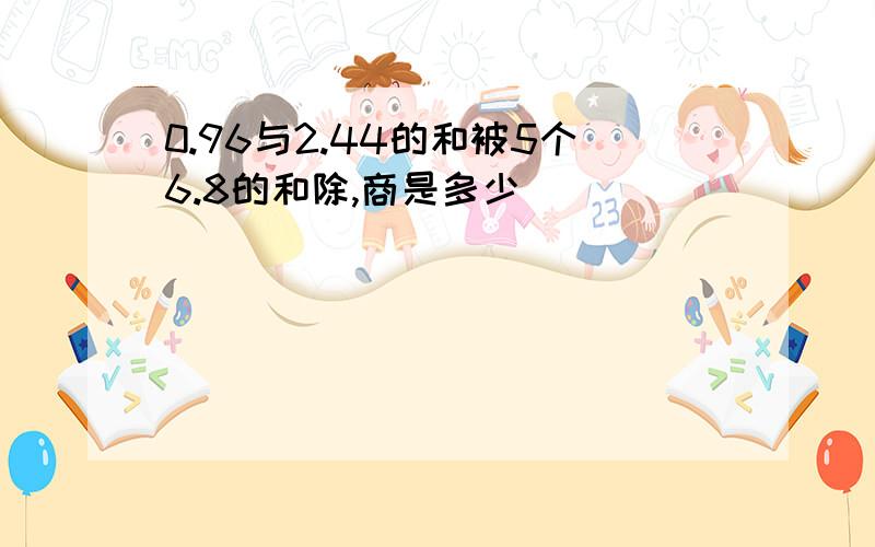 0.96与2.44的和被5个6.8的和除,商是多少