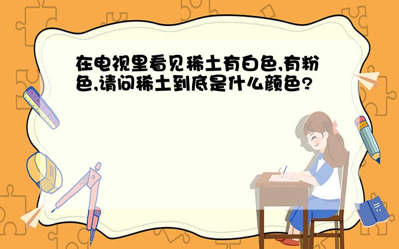 在电视里看见稀土有白色,有粉色,请问稀土到底是什么颜色?