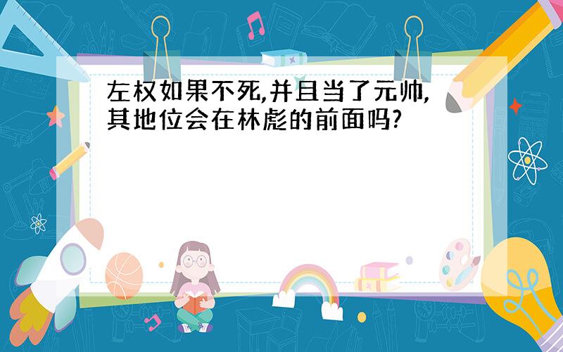 左权如果不死,并且当了元帅,其地位会在林彪的前面吗?