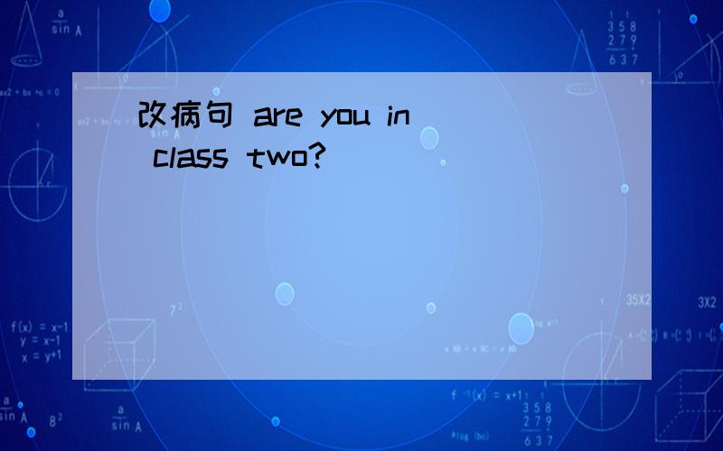 改病句 are you in class two?