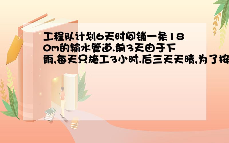 工程队计划6天时间铺一条180m的输水管道.前3天由于下雨,每天只施工3小时.后三天天晴,为了按期完工,每天施工7小时.