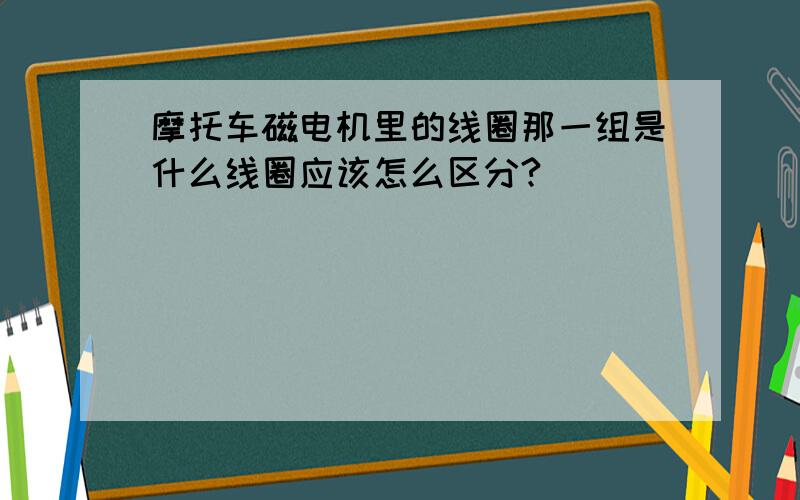 摩托车磁电机里的线圈那一组是什么线圈应该怎么区分?