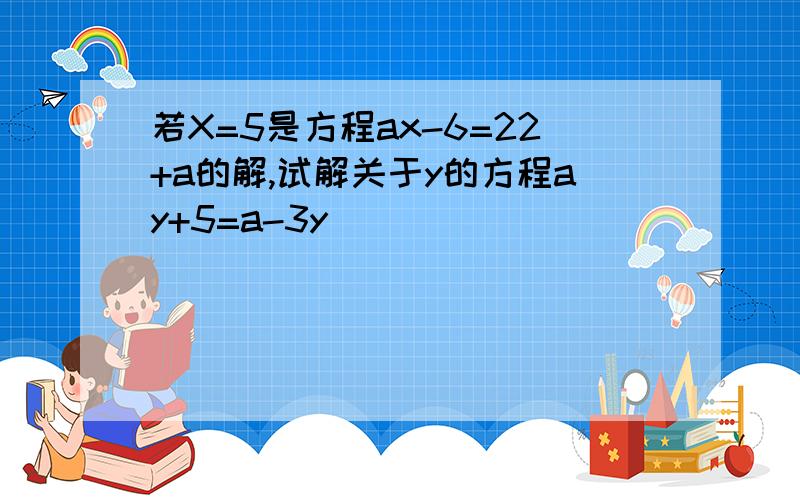 若X=5是方程ax-6=22+a的解,试解关于y的方程ay+5=a-3y