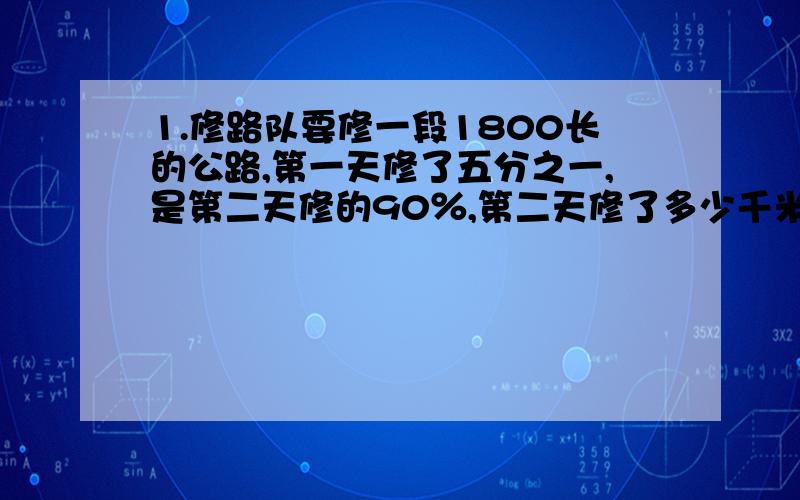 1.修路队要修一段1800长的公路,第一天修了五分之一,是第二天修的90％,第二天修了多少千米?