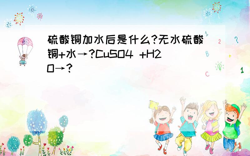 硫酸铜加水后是什么?无水硫酸铜+水→?CuSO4 +H2O→?