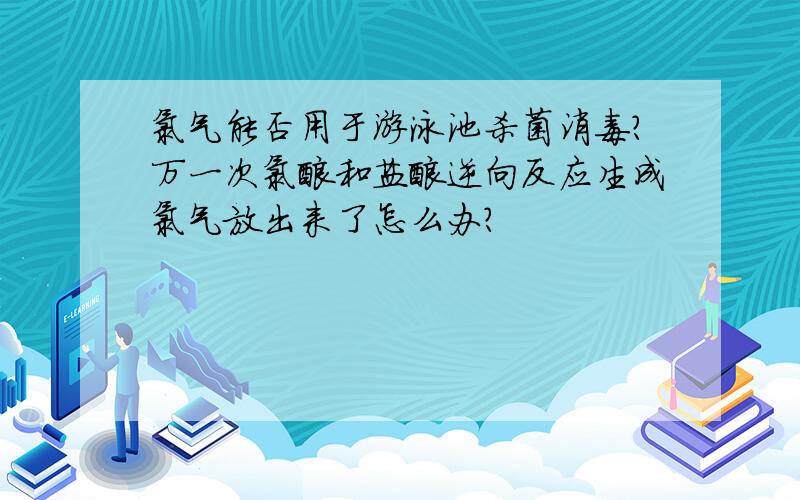 氯气能否用于游泳池杀菌消毒?万一次氯酸和盐酸逆向反应生成氯气放出来了怎么办?