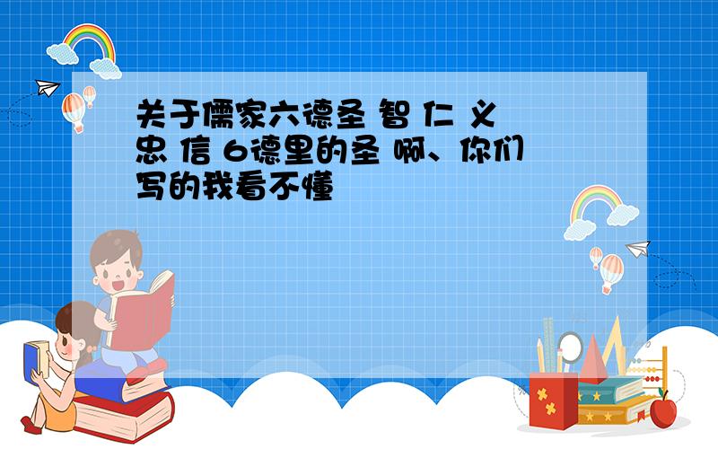 关于儒家六德圣 智 仁 义 忠 信 6德里的圣 啊、你们写的我看不懂