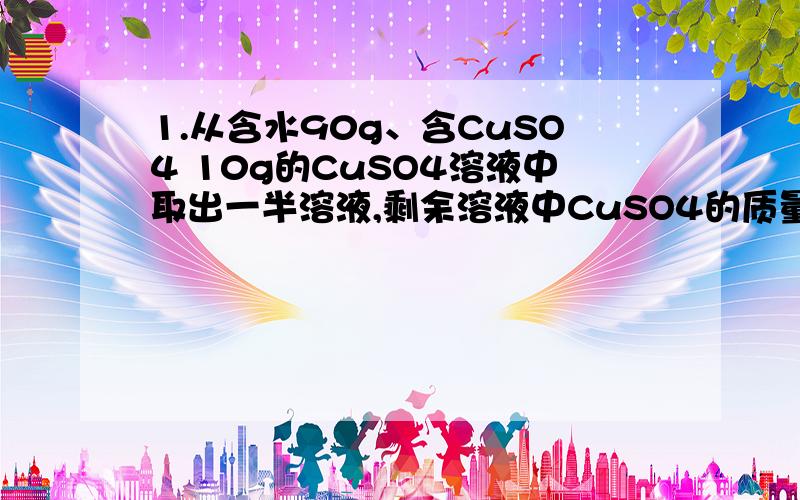 1.从含水90g、含CuSO4 10g的CuSO4溶液中取出一半溶液,剩余溶液中CuSO4的质量分数?