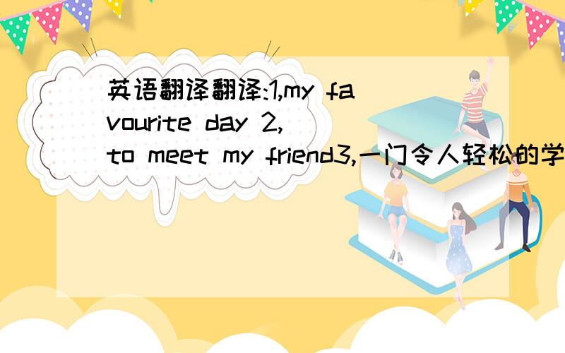 英语翻译翻译:1,my favourite day 2,to meet my friend3,一门令人轻松的学科4,一个