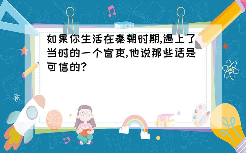 如果你生活在秦朝时期,遇上了当时的一个官吏,他说那些话是可信的?