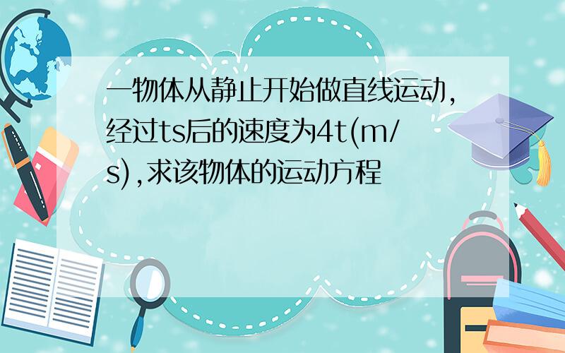 一物体从静止开始做直线运动,经过ts后的速度为4t(m/s),求该物体的运动方程