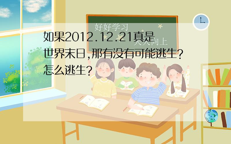 如果2012.12.21真是世界末日,那有没有可能逃生?怎么逃生?