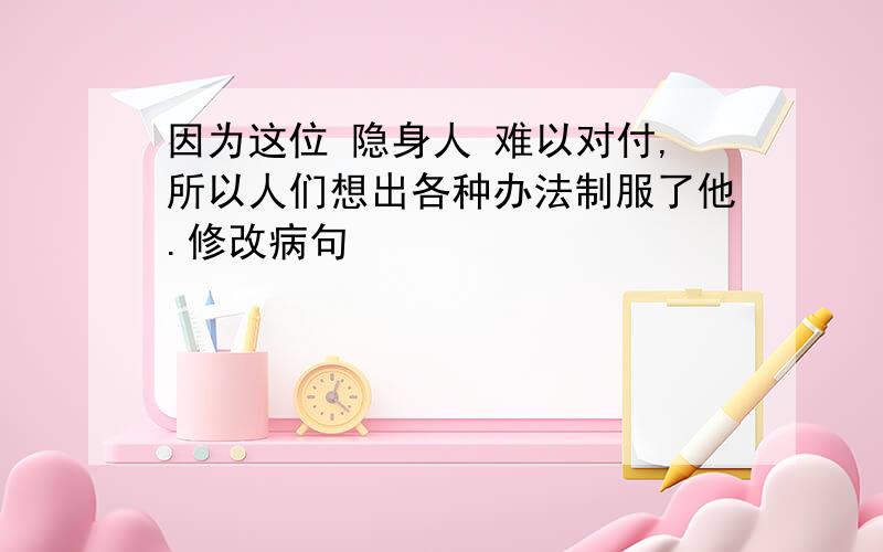 因为这位 隐身人 难以对付,所以人们想出各种办法制服了他.修改病句