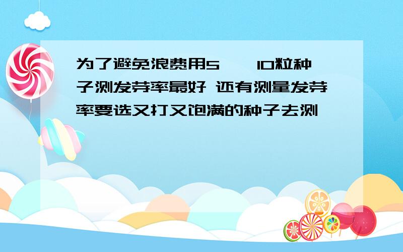 为了避免浪费用5——10粒种子测发芽率最好 还有测量发芽率要选又打又饱满的种子去测,