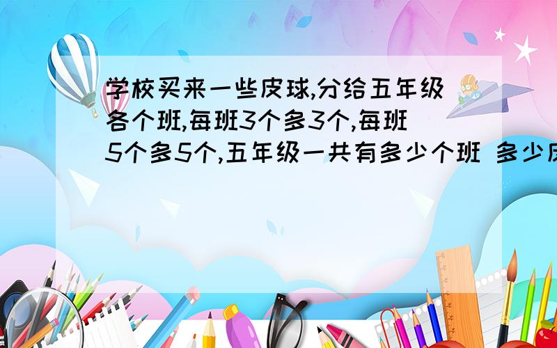 学校买来一些皮球,分给五年级各个班,每班3个多3个,每班5个多5个,五年级一共有多少个班 多少皮球