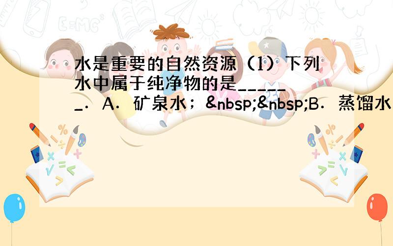 水是重要的自然资源（1）下列水中属于纯净物的是______．A．矿泉水；  B．蒸馏水； 