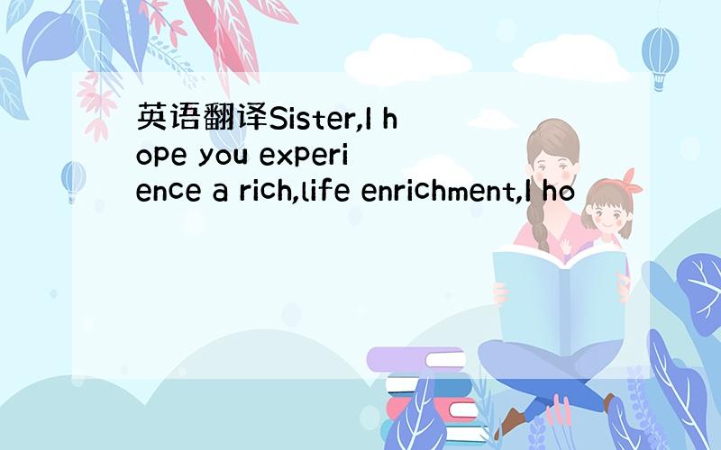 英语翻译Sister,I hope you experience a rich,life enrichment,I ho