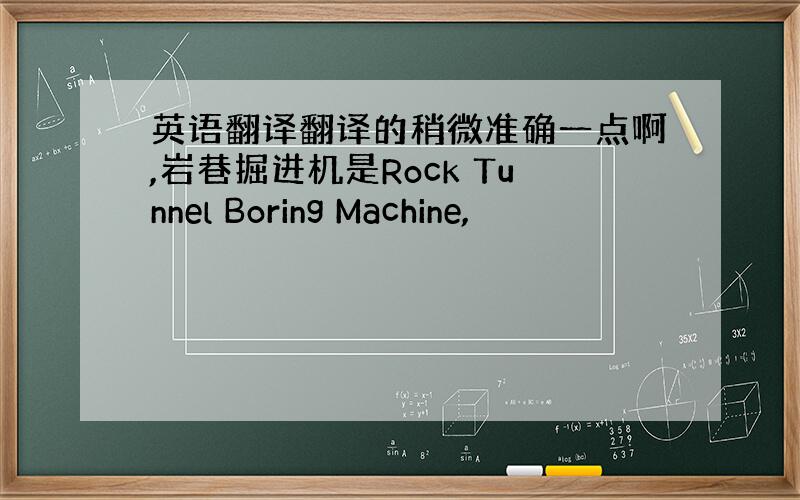 英语翻译翻译的稍微准确一点啊,岩巷掘进机是Rock Tunnel Boring Machine,