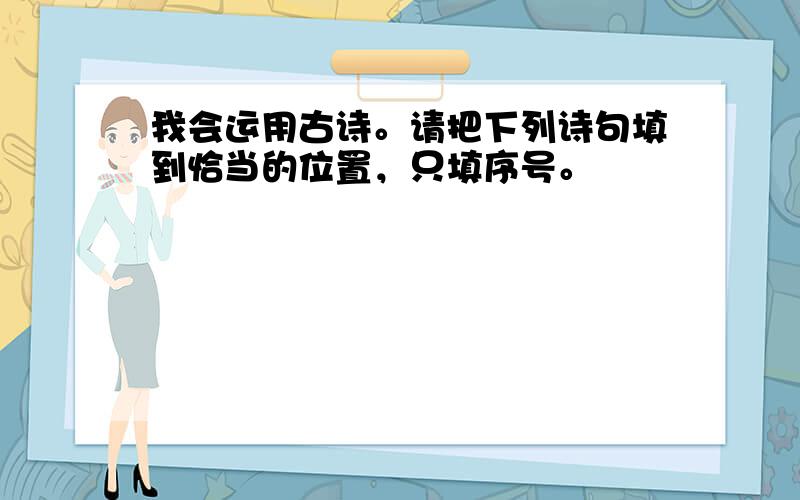 我会运用古诗。请把下列诗句填到恰当的位置，只填序号。