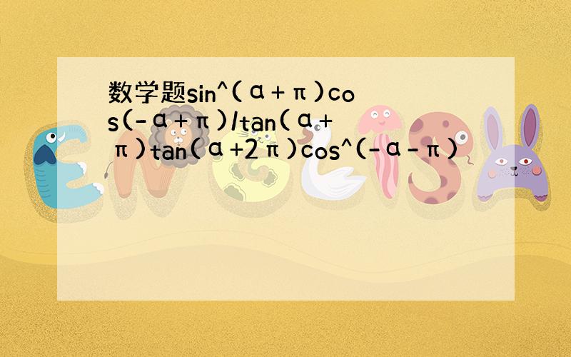 数学题sin^(α+π)cos(-α+π)/tan(α+π)tan(α+2π)cos^(-α-π)