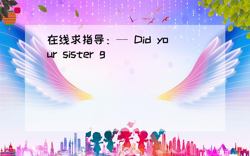 在线求指导：— Did your sister g