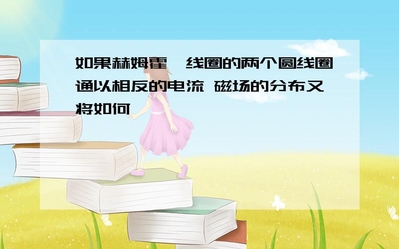 如果赫姆霍兹线圈的两个圆线圈通以相反的电流 磁场的分布又将如何