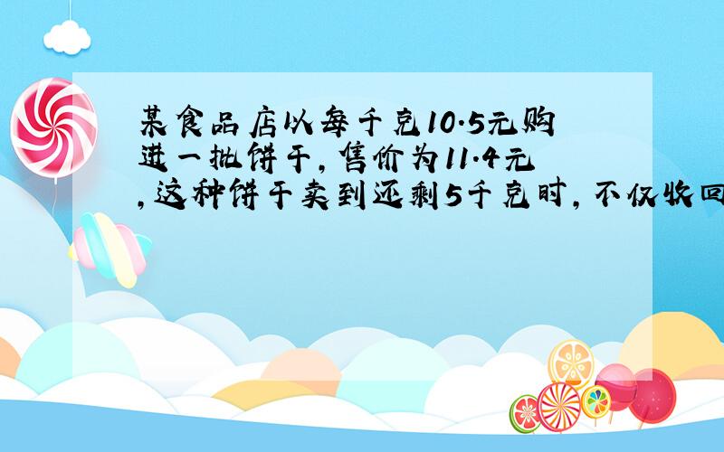 某食品店以每千克10.5元购进一批饼干，售价为11.4元，这种饼干卖到还剩5千克时，不仅收回了总成本还获利51元，问这种