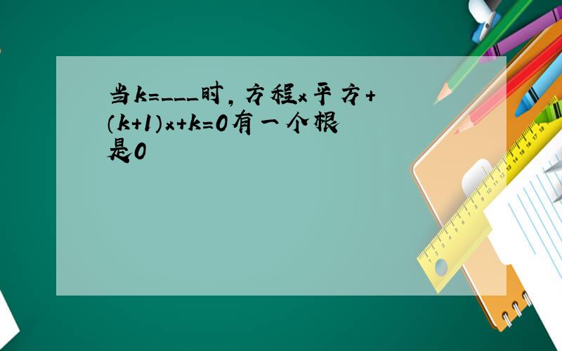 当k=___时,方程x平方+（k+1）x+k=0有一个根是0