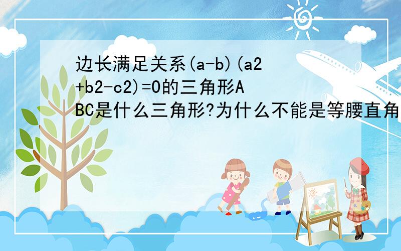 边长满足关系(a-b)(a2+b2-c2)=0的三角形ABC是什么三角形?为什么不能是等腰直角三角形?