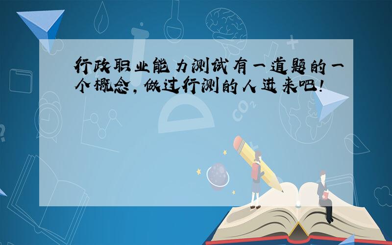 行政职业能力测试有一道题的一个概念,做过行测的人进来吧!