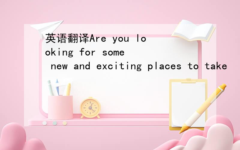 英语翻译Are you looking for some new and exciting places to take