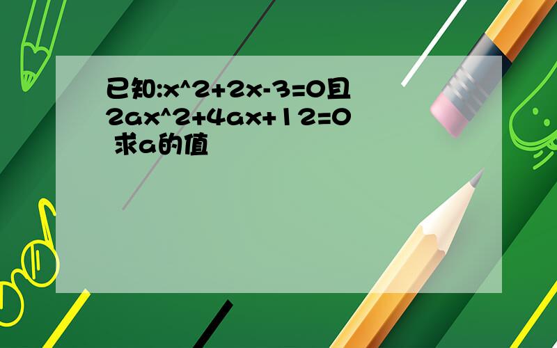 已知:x^2+2x-3=0且2ax^2+4ax+12=0 求a的值