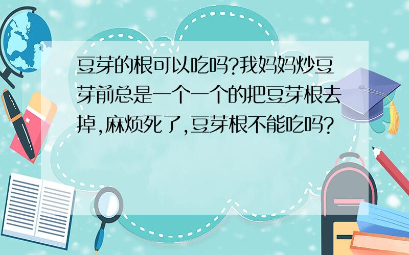 豆芽的根可以吃吗?我妈妈炒豆芽前总是一个一个的把豆芽根去掉,麻烦死了,豆芽根不能吃吗?