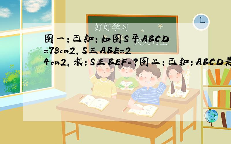 图一：已知：如图S平ABCD=78cm2,S三ABE=24cm2,求：S三BEF=?图二：已知：ABCD是直角梯形,AD