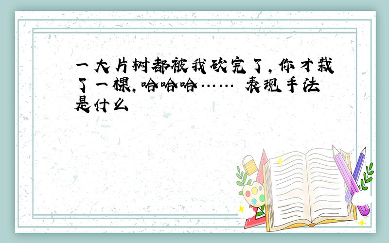 一大片树都被我砍完了,你才栽了一棵,哈哈哈…… 表现手法是什么