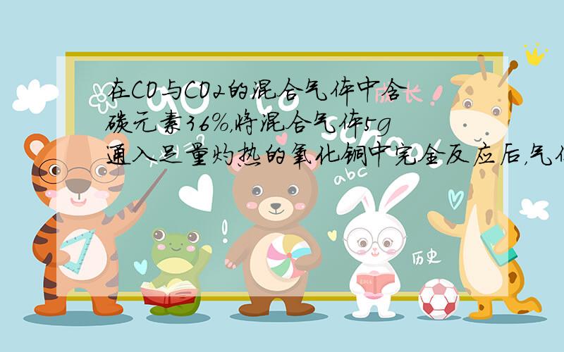 在CO与CO2的混合气体中含碳元素36%，将混合气体5g通入足量灼热的氧化铜中完全反应后，气体再通入足量澄清的石灰石中，